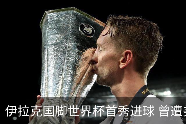 伊拉克国脚世界杯首秀进球 曾遭美国刁难被盘查7小时
