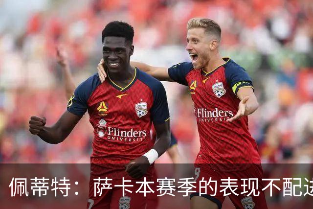 佩蒂特：萨卡本赛季的表现不配进首发，他不是梅西齐祖那种球员