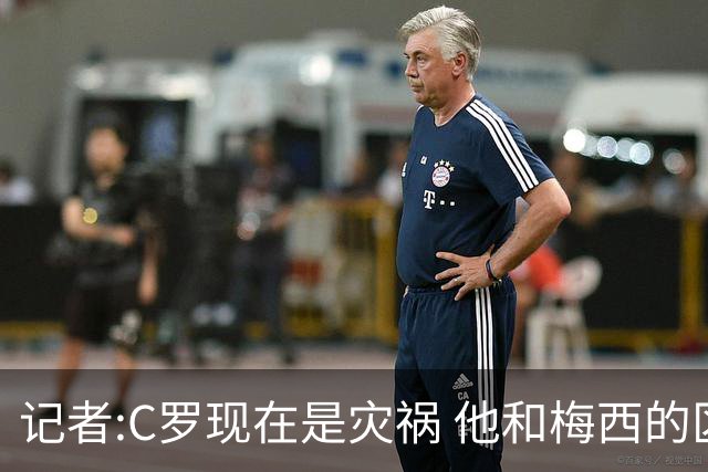 记者:C罗现在是灾祸 他和梅西的区别在哲学层面 他认为自己还25岁