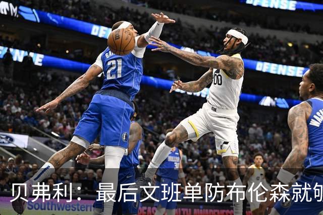贝弗利：最后文班单防布伦森就够了 福克斯漏掉OG去协防太蠢了