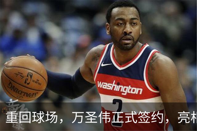 重回球场，万圣伟正式签约，亮相新岗位，薪酬曝光，杜锋祝福