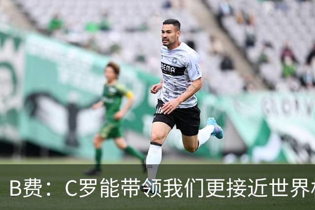 B费：C罗能带领我们更接近世界杯冠军，他从不满足于已有的成就
